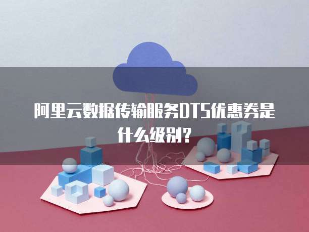 阿里云数据传输服务DTS优惠券是什么级别？