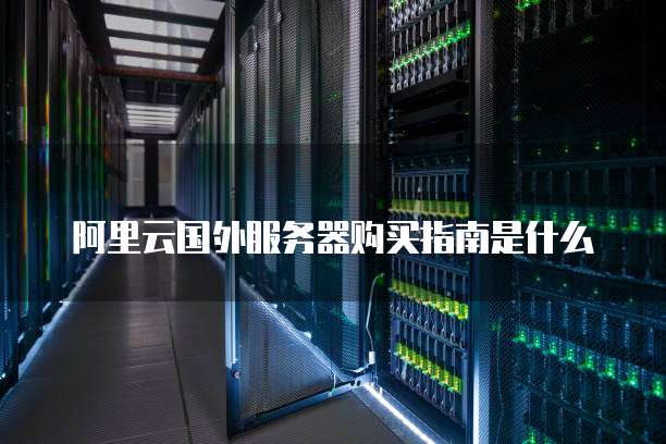 阿里云国外服务器购买指南是什么