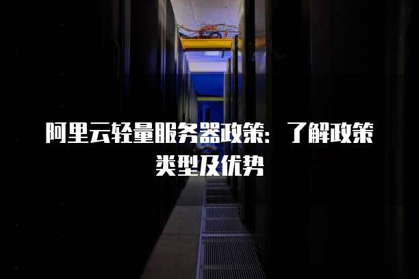 阿里云轻量服务器政策：了解政策类型及优势