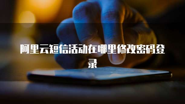 阿里云短信活动在哪里修改密码登录
