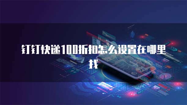 钉钉快递100折扣怎么设置在哪里找