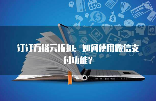 钉钉万搭云折扣：如何使用微信支付功能？