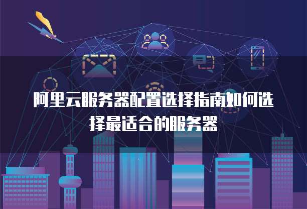 阿里云服务器配置选择指南如何选择最适合的服务器