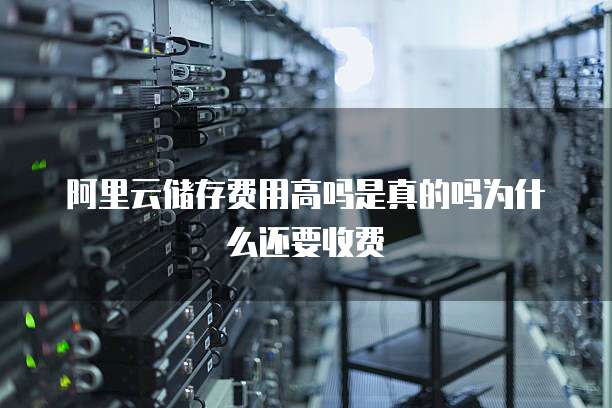 阿里云储存费用高吗是真的吗为什么还要收费