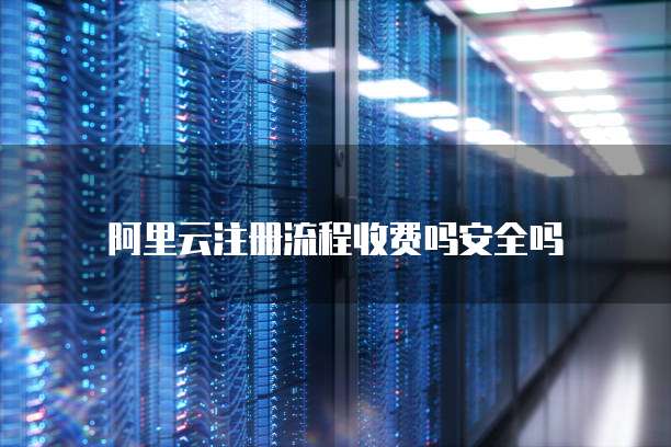 阿里云注册流程收费吗安全吗