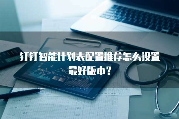 钉钉智能计划表配置推荐怎么设置最好版本？