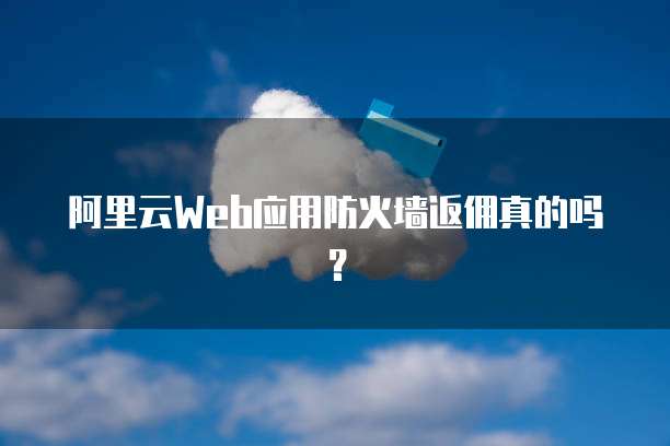 阿里云Web应用防火墙返佣真的吗？