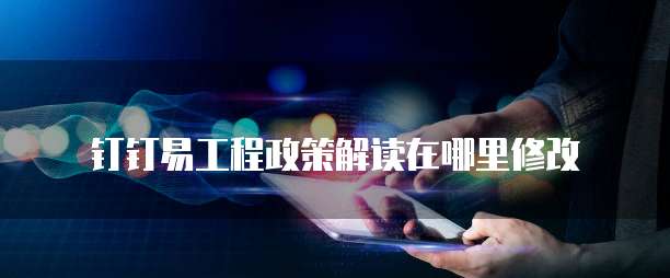 钉钉易工程政策解读在哪里修改