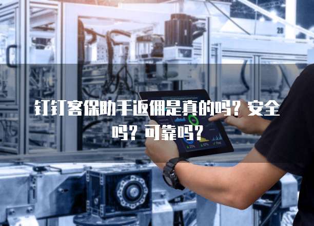 钉钉客保助手返佣是真的吗?安全吗?可靠吗?