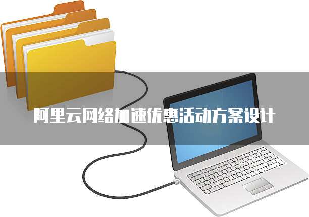 阿里云网络加速优惠活动方案设计