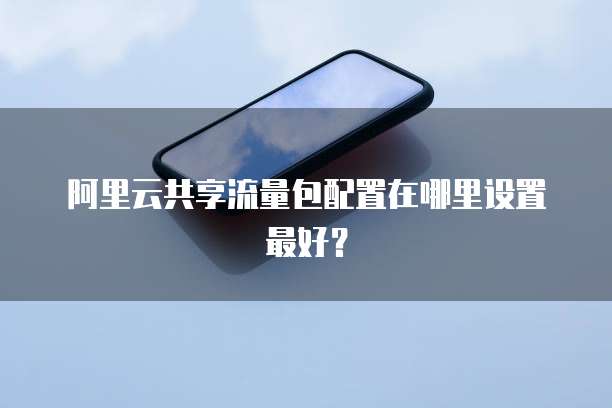 阿里云共享流量包配置在哪里设置最好?