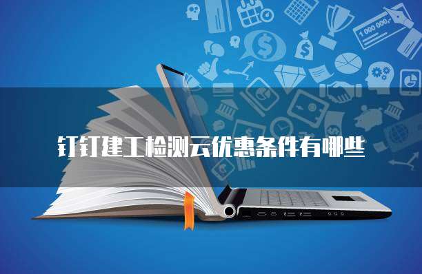 钉钉建工检测云优惠条件有哪些