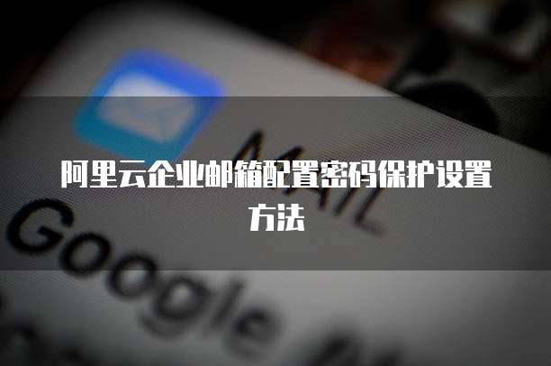 阿里云企业邮箱配置密码保护设置方法
