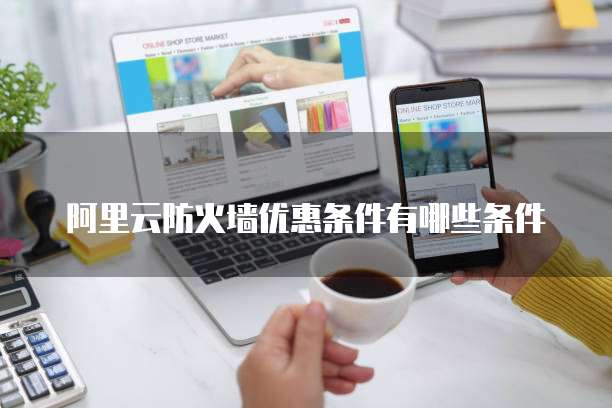 阿里云防火墙优惠条件有哪些条件