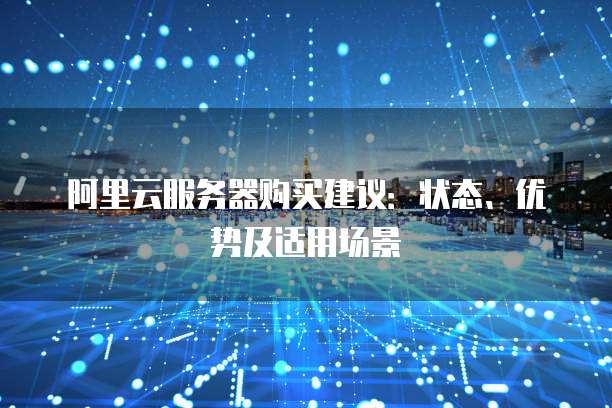 阿里云服务器购买建议:状态、优势及适用场景
