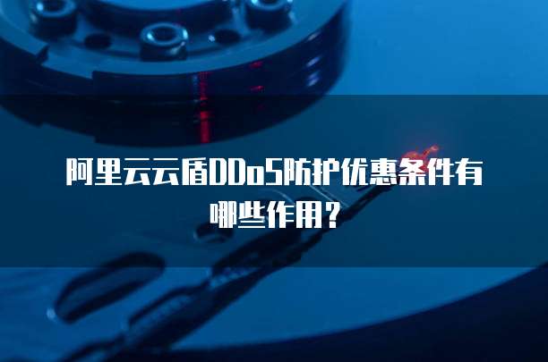 阿里云云盾DDoS防护优惠条件有哪些作用？