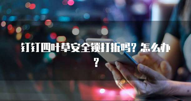 钉钉四叶草安全锁打折吗?怎么办?