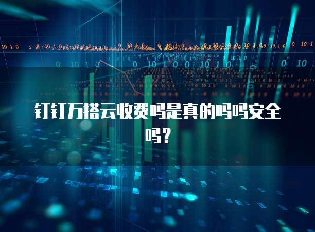 钉钉万搭云收费吗是真的吗吗安全吗?