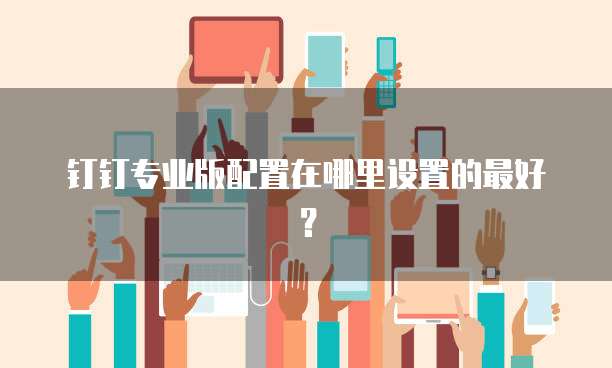 钉钉专业版配置在哪里设置的最好?