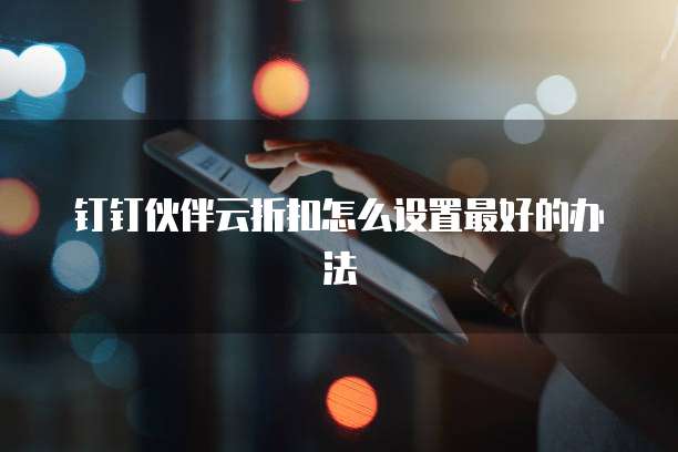 钉钉伙伴云折扣怎么设置最好的办法