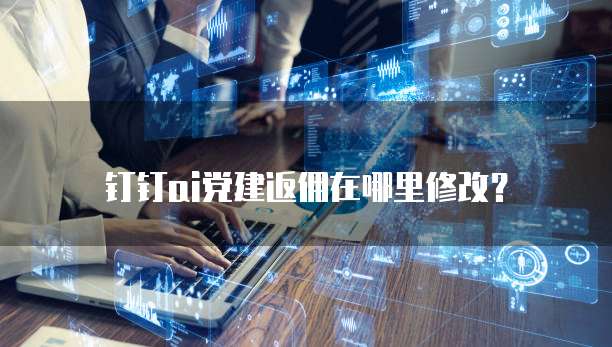 钉钉ai党建返佣在哪里修改?
