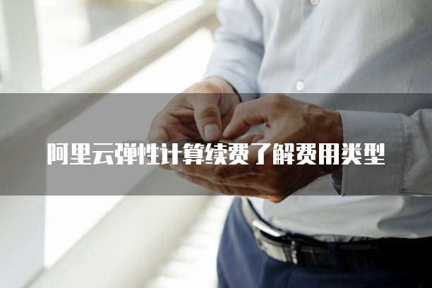 阿里云弹性计算续费了解费用类型