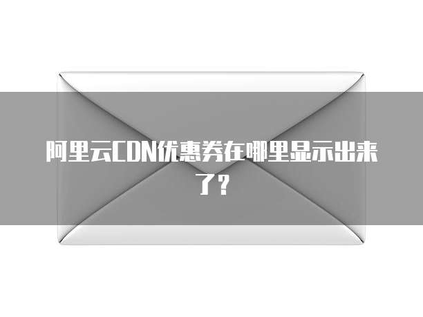 阿里云CDN优惠券在哪里显示出来了?