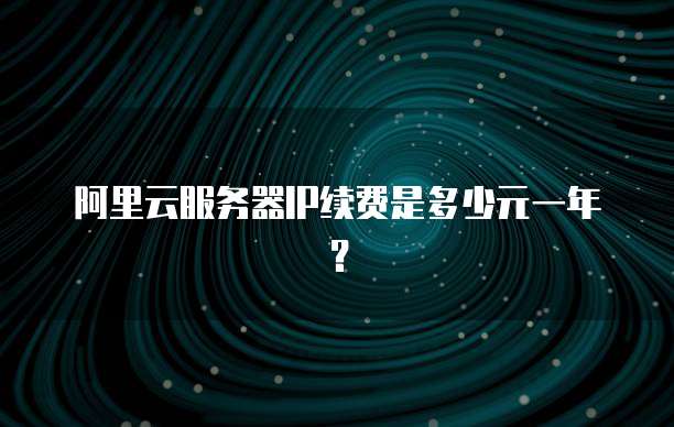 阿里云服务器IP续费是多少元一年?