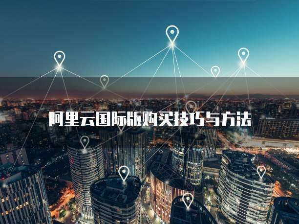 阿里云国际版购买技巧与方法