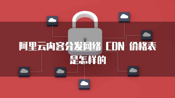 阿里云内容分发网络 CDN 价格表是怎样的