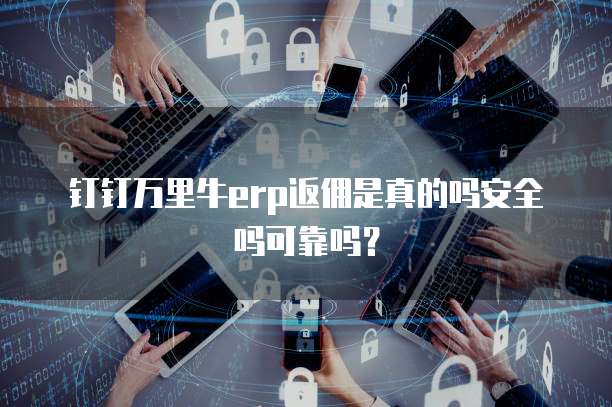 钉钉万里牛erp返佣是真的吗安全吗可靠吗？