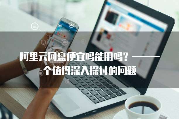 阿里云网盘便宜吗能用吗?——一个值得深入探讨的问题