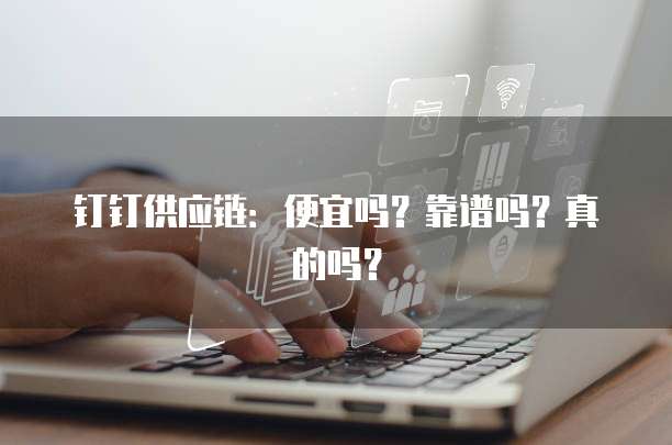 钉钉供应链:便宜吗?靠谱吗?真的吗?