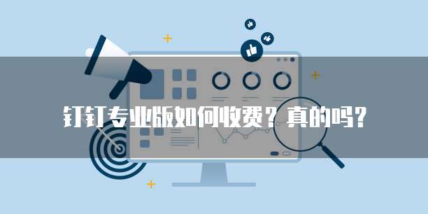 钉钉专业版如何收费?真的吗?