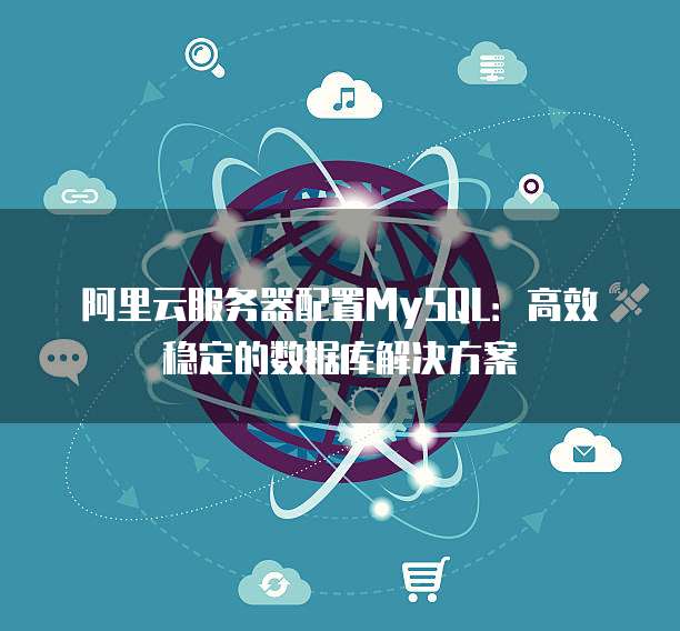 阿里云服务器配置MySQL:高效稳定的数据库解决方案