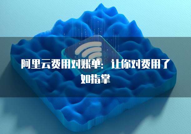 阿里云费用对账单：让你对费用了如指掌