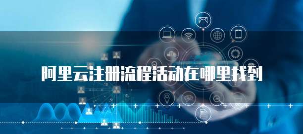 阿里云注册流程活动在哪里找到