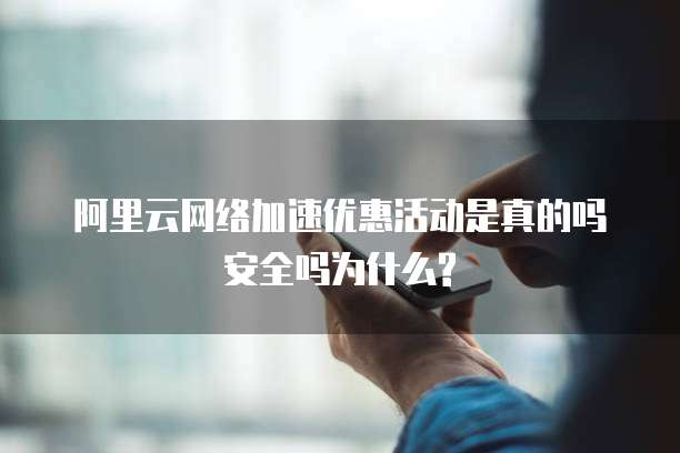 阿里云网络加速优惠活动是真的吗安全吗为什么?