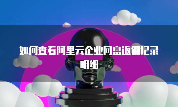 如何查看阿里云企业网盘返佣记录明细