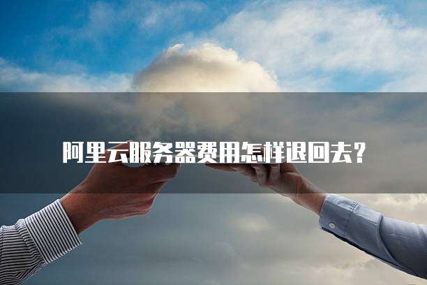 阿里云服务器费用怎样退回去?