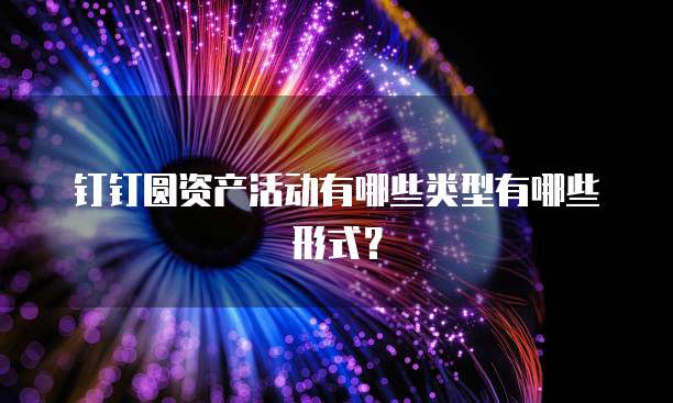 钉钉圆资产活动有哪些类型有哪些形式？