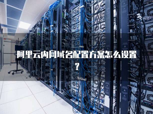 阿里云内网域名配置方案怎么设置？