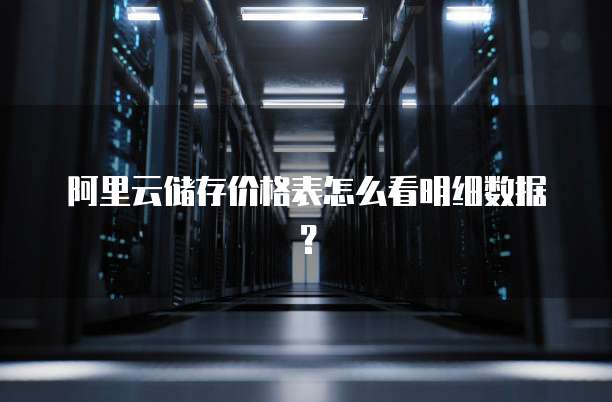 阿里云储存价格表怎么看明细数据?