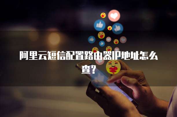 阿里云短信配置路由器IP地址怎么查？