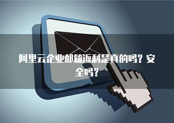 阿里云企业邮箱返利是真的吗？安全吗？