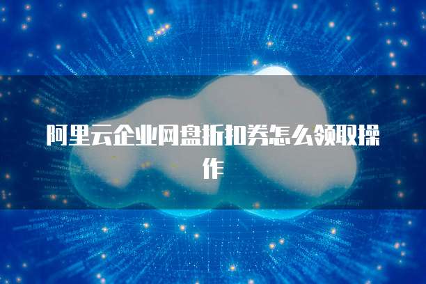 阿里云企业网盘折扣券怎么领取操作