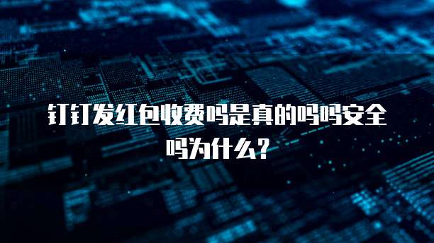 钉钉发红包收费吗是真的吗吗安全吗为什么?