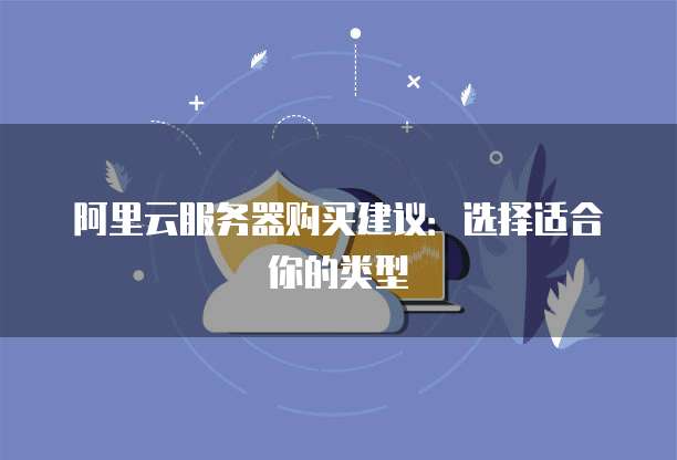 阿里云服务器购买建议:选择适合你的类型