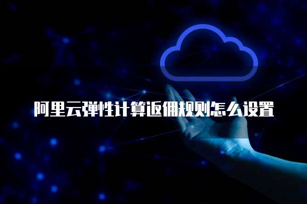 阿里云弹性计算返佣规则怎么设置