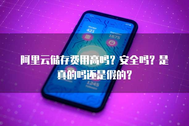 阿里云储存费用高吗?安全吗?是真的吗还是假的?